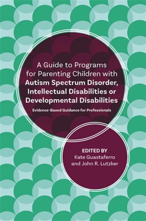 Cover of the book A Guide to Programs for Parenting Children with Autism Spectrum Disorder, Intellectual Disabilities or Developmental Disabilities by John R. Lutzker, Katelyn M. Guastaferro, Lynn Koegel, Brittany Koegel, Robert Koegel, V. Mark Durand, Shelley Clarke, Julia Strauss, Laura Lee McIntyre, Mallory Brown, Melissa A. Mello, Meagan Talbott, Sally Rogers, Sandy Magana, Wendy Machalicek, Kristina Lopez, Emily Iland, Susan Timmer, Brandi Hawk, Anthony Urquiza, Kenneth Fung, Lee Steel, Kelly Bryce, Yona Lunsky, Ronit M. Molko, Jessica Kingsley Publishers