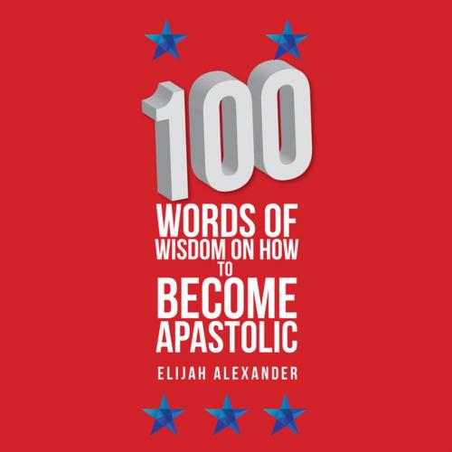 Cover of the book 100 Words of Wisdom on How to Become Apastolic by Elijah Alexander, Xlibris US
