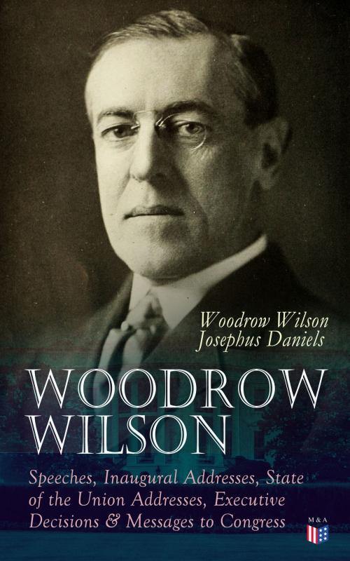 Cover of the book Woodrow Wilson: Speeches, Inaugural Addresses, State of the Union Addresses, Executive Decisions & Messages to Congress by Woodrow Wilson, Josephus Daniels, Madison & Adams Press