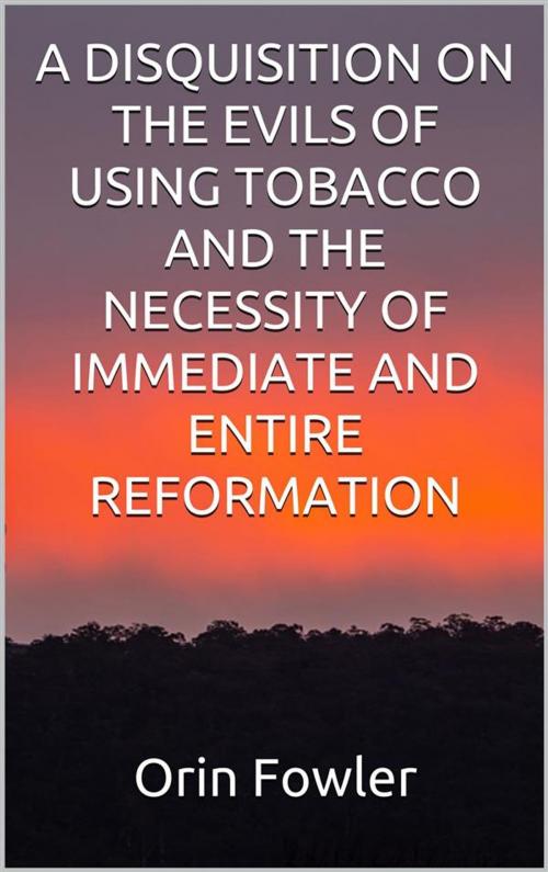 Cover of the book A Disquisition on the Evils of Using Tobacco and the Necessity of Immediate and Entire Reformation by Orin Fowler, Youcanprint