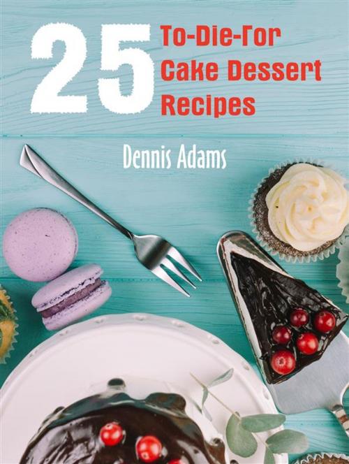 Cover of the book 25 To-Die-For Cake Dessert Recipes by Dennis Adams, Dan Dessert