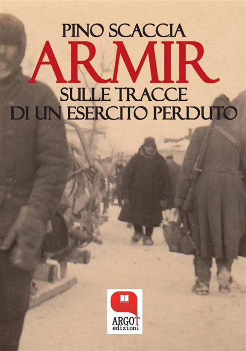 Cover of the book Armir. Sulle tracce di un esercito perduto by Pino Scaccia, Argot Edizioni