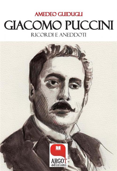 Cover of the book Giacomo Puccini. Ricordi e aneddoti by Amedeo Guidugli, Argot Edizioni