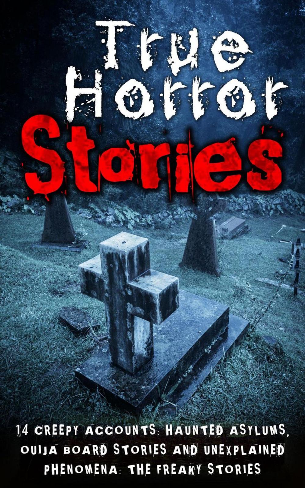 Big bigCover of True Horror Stories: 14 Creepy Accounts: Haunted Asylums, Ouija Board Stories And Unexplained Phenomena: The Freaky Stories
