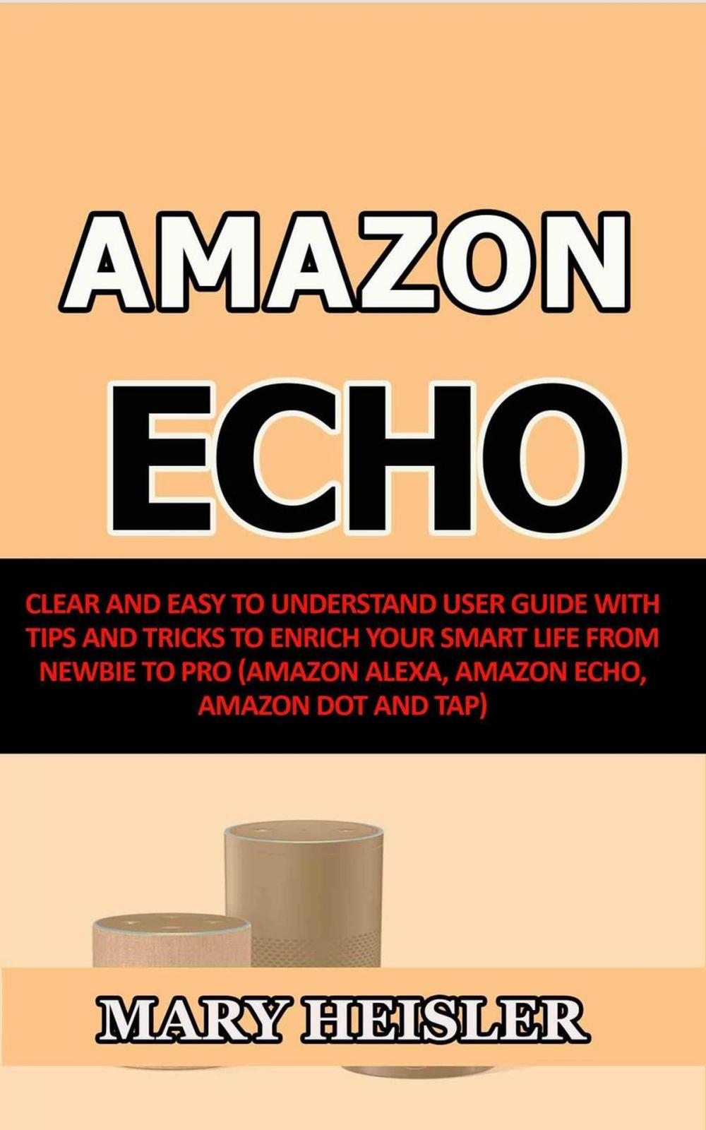 Big bigCover of Amazon Echo: Clear and Easy To Understand User Guide with Tips and Tricks to Enrich Your Smart Life from Newbie to Pro (Amazon Alexa, Amazon Echo, Amazon Dot and Tap)