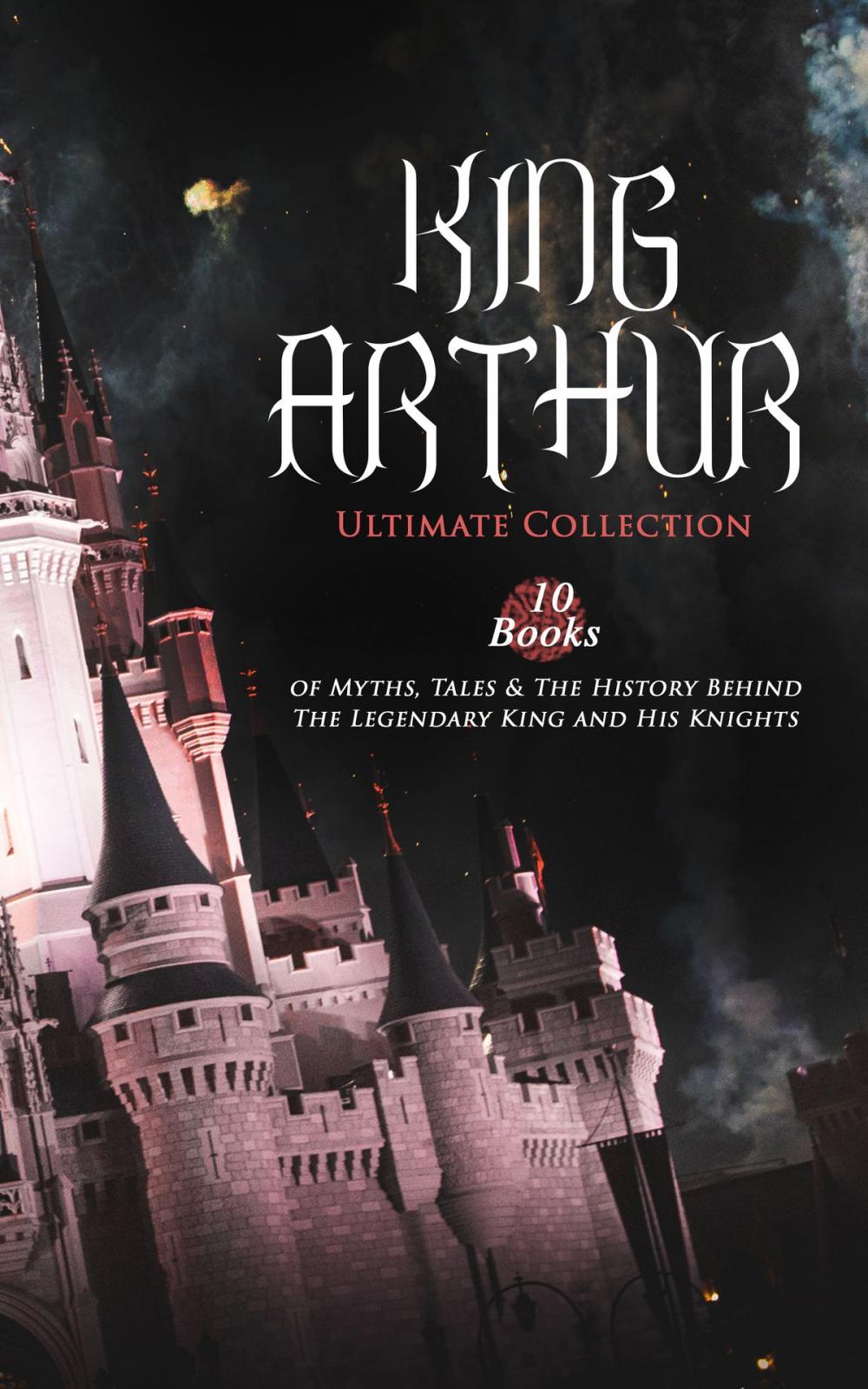 Big bigCover of KING ARTHUR - Ultimate Collection: 10 Books of Myths, Tales & The History Behind The Legendary King and His Knights
