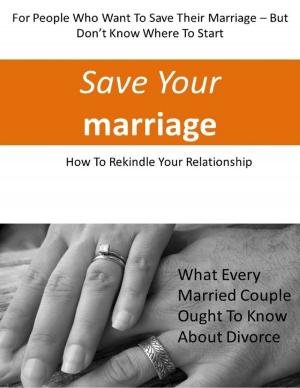 Cover of the book Save Your Marriage: For People Who Want to Save Their Marriage-But Don't Know Where to Start: How to Rekindle Your Relationship, What Every Married Couple Ought to Know About Divorce by Eduardo Algimantas