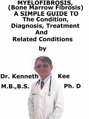 Cover of the book Myelofibrosis, (Bone Marrow Fibrosis) A Simple Guide To The Condition, Diagnosis, Treatment And Related Conditions by Kenneth Kee