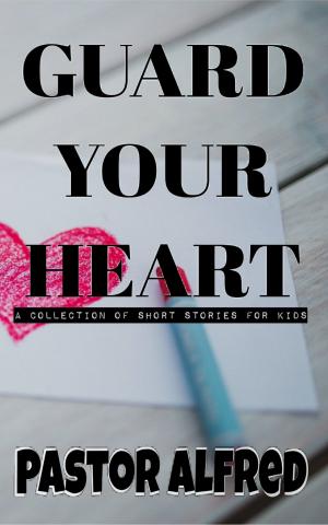 Cover of the book Guard Your Heart: A Collection Of Short Stories For Kids by Pastor Alfred