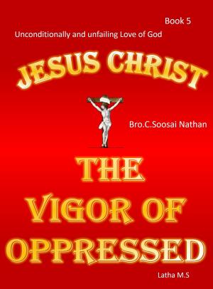 Cover of the book Jesus Christ -The Vigor of Oppressed- Book 5 by Latha M.S
