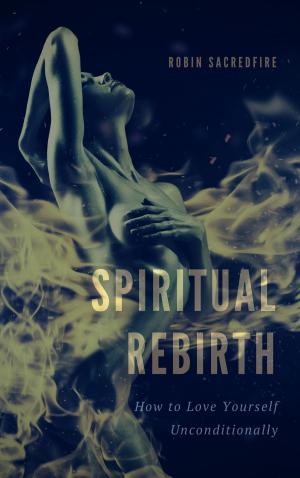 Cover of the book Spiritual Rebirth: How to Love Yourself Unconditionally by Robin Sacredfire