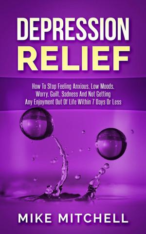 bigCover of the book Depression Relief How To Stop Feeling Anxious, Low Moods, Worry, Guilt, Sadness And Not Getting Any Enjoyment Out Of Life Within 7 Days Or Less by 