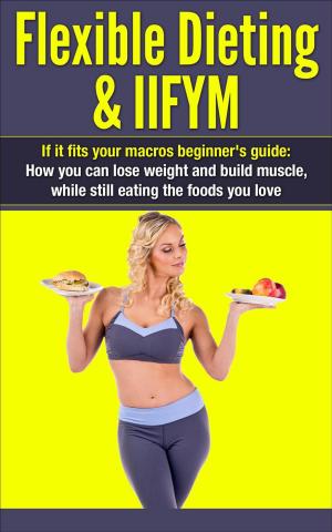 Cover of Flexible Dieting & IIFYM: If It Fits Your Macros Beginner's Guide: How You Can Lose Weight and Build Muscle, While Still Eating The Foods You Love