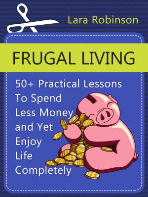 Cover of the book Frugal Living: 50+ Practical Lessons To Spend Less Money and Yet Enjoy Life Completely by Dorinda Cooke