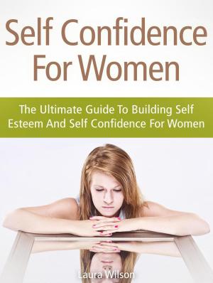 Cover of Self Confidence For Women: The Ultimate Guide To Building Self Esteem And Self Confidence For Women