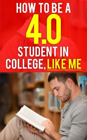 Cover of the book How to be a 4.0 GPA Student in College, Like Me by James O’Mahony