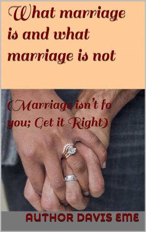 Cover of the book What Marriage is and what Marriage is not (Marriage isn’t for you; Get it Right) by Davis Eme