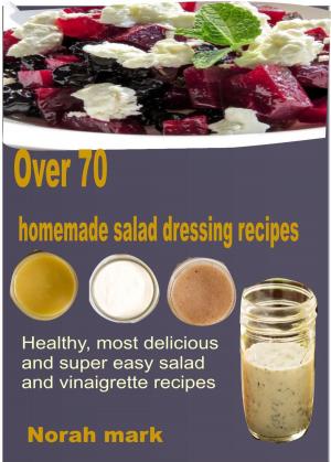 Cover of Over 70 Homemade Salad Dressing Recipes Healthy, Most Delicious and Super Easy Salad and Vinaigrette Recipes
