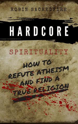Cover of the book Hardcore Spirituality: How to Refute Atheism and Find a True Religion by Kent Lamarc