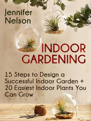 Cover of Indoor Gardening:15 Steps to Design a Successful Indoor Garden + 20 Easiest Indoor Plants You Can Grow