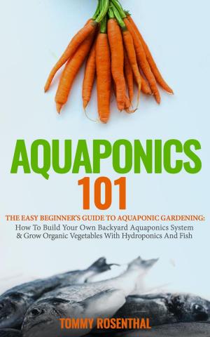 Cover of Aquaponics 101: The Easy Beginner’s Guide to Aquaponic Gardening: How To Build Your Own Backyard Aquaponics System and Grow Organic Vegetables With Hydroponics And Fish