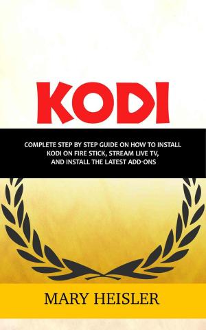 Book cover of Kodi: Complete Step By Step Guide on How to Install Kodi on Fire Stick, Stream Live TV, and Install the Latest Add-Ons