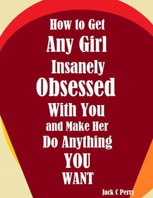 Cover of the book How to Get Any Girl Insanely Obsessed With You and Make Her Do Anything You Want by Albert Edward Thornley-Jones, Paul Sanford