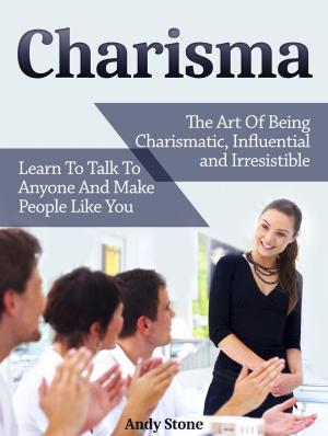 bigCover of the book Charisma: The Art Of Being Charismatic, Influential and Irresistible. Learn To Talk To Anyone And Make People Like You by 