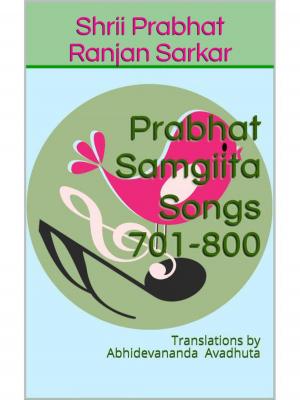 Cover of the book Prabhat Samgiita – Songs 701-800: Translations by Abhidevananda Avadhuta by Jules Vuillemin, Martial Gueroult
