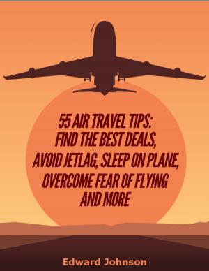 Cover of the book 55 Air Travel Tips: Find the Best Deals, Avoid Jetlag, Sleep On Plane, Overcome Fear of Flying and More by World Travel Publishing