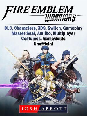 Cover of Fire Emblem Warriors, DLC, Characters, 3DS, Switch, Gameplay, Master Seal, Amiibo, Multiplayer, Costumes, Game Guide Unofficial