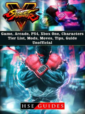 Cover of the book Street Fighter 5 Game, Arcade, PS4, Xbox One, Characters, Tier List, Mods, Moves, Tips, Guide Unofficial by Josh Abbott