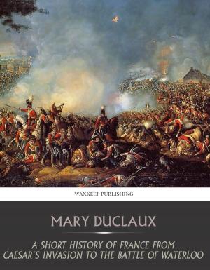 Cover of the book A Short History of France from Caesar’s Invasion to the Battle of Waterloo by Augusta Theodosia Drane