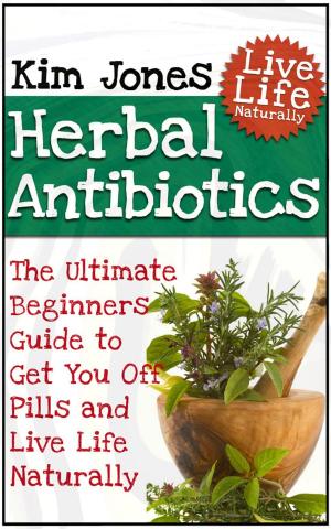 Cover of the book Herbal Antibiotics: The Ultimate Beginners Guide to Get You Off Pills and Live Life Naturally by M. Hanson