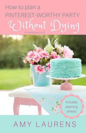 Cover of the book How To Host A Pinterest-Worthy Party Without Dying (Or Losing Your Chill) by Amy L. Laurens