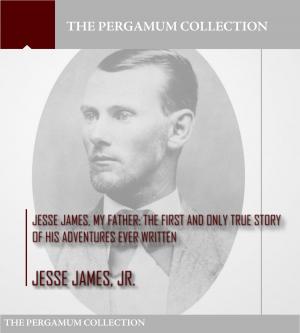 Cover of the book Jesse James, My Father: The First and Only True Story of His Adventures Ever Written by William Jennings Bryan