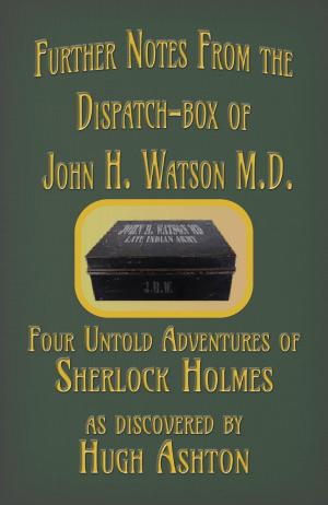 Cover of the book Further Notes from the Dispatch-Box of John H. Watson MD: Four Untold Adventures of Sherlock Holmes by Hugh Ashton