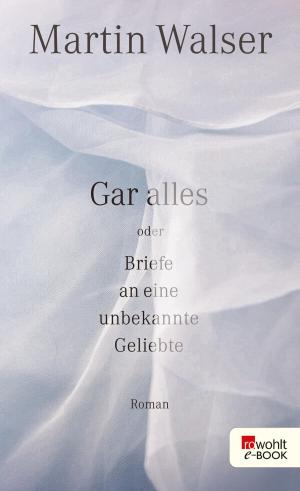 Cover of the book Gar alles oder Briefe an eine unbekannte Geliebte by Andreas Huckele