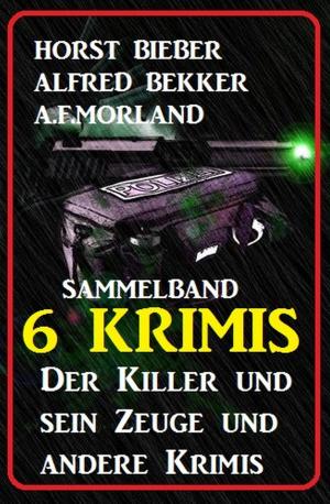 Cover of the book Sammelband 6 Krimis: Der Killer und sein Zeuge und andere Krimis by Alfred Bekker, Horst Bieber, A. F. Morland, Theodor Horschelt