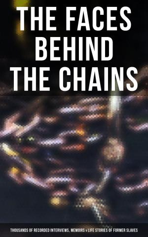 Cover of the book The Faces Behind the Chains: Thousands of Recorded Interviews, Memoirs & Life Stories of Former Slaves by Cassandra Ravished