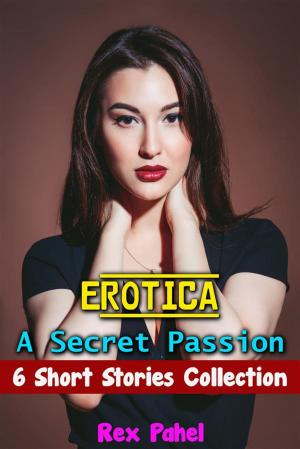 Cover of the book Erotica: A Secret Passion: 6 Short Stories Collection by Rex Pahel