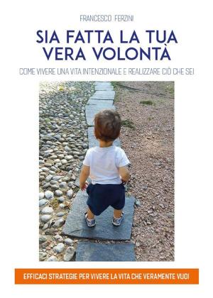 Cover of the book Sia fatta la tua vera volontà. Come vivere una vita intenzionale e realizzare ciò che sei by Francesco Primerano