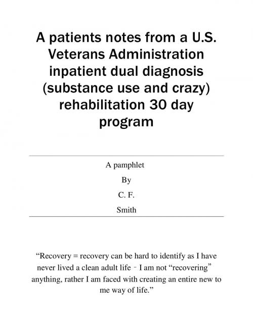 Cover of the book A patients notes from a U.S. Veterans Administration inpatient dual diagnosis (substance use and crazy) rehabilitation 30 day program by Curtis Smith, Curtis Smith