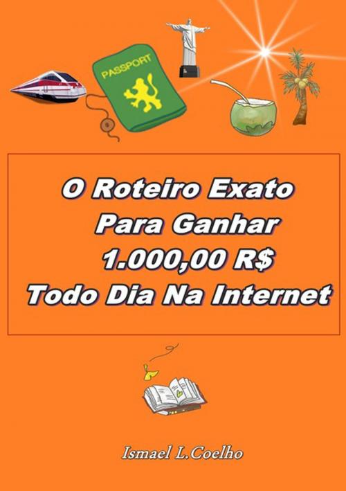 Cover of the book O Roteiro Exato Para Ganhar 1.000,00 Rs Todo Dia Na Internet by Ismael L. Coelho, Clube de Autores