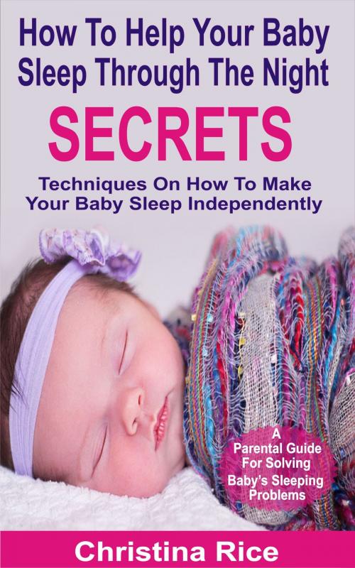 Cover of the book How To Help Your Baby Sleep Through The Night Secrets by Christina Rice, PublishDrive