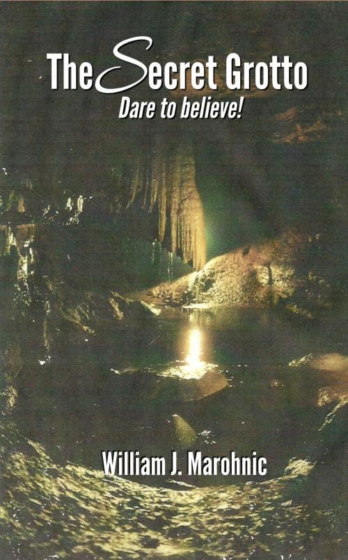 Cover of the book The Secret Grotto: Dare to Believe! by William Marohnic, William Marohnic