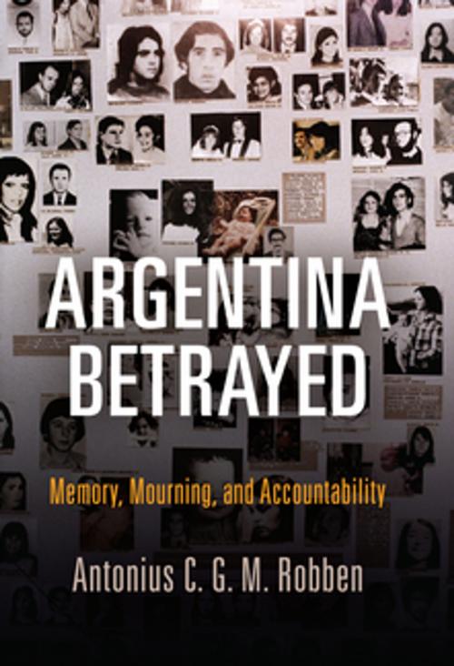 Cover of the book Argentina Betrayed by Antonius C. G. M. Robben, University of Pennsylvania Press, Inc.