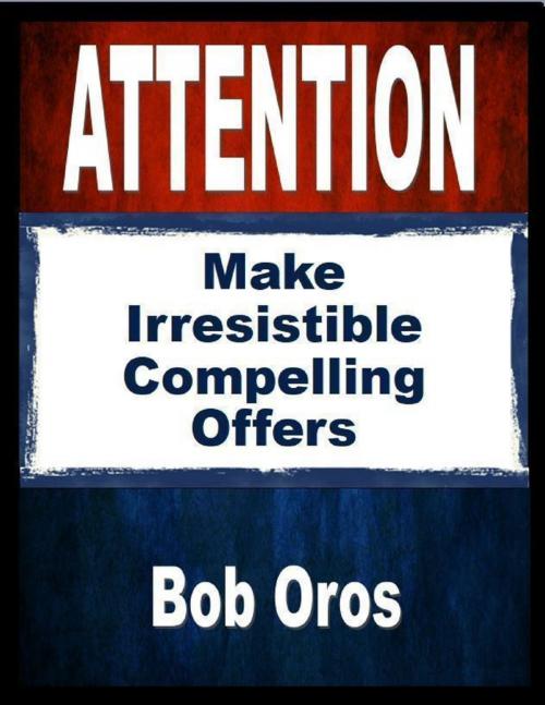 Cover of the book Attention: Make Irresistible Compelling Offers by Bob Oros, Lulu.com