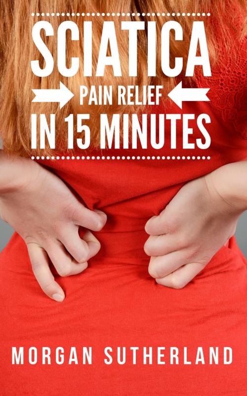 Cover of the book Sciatica Pain Relief in 15 Minutes: Fast and Easy Sciatica Exercises for SI Joint Pain and Sciatica Relief by Morgan Sutherland, Morgan Sutherland