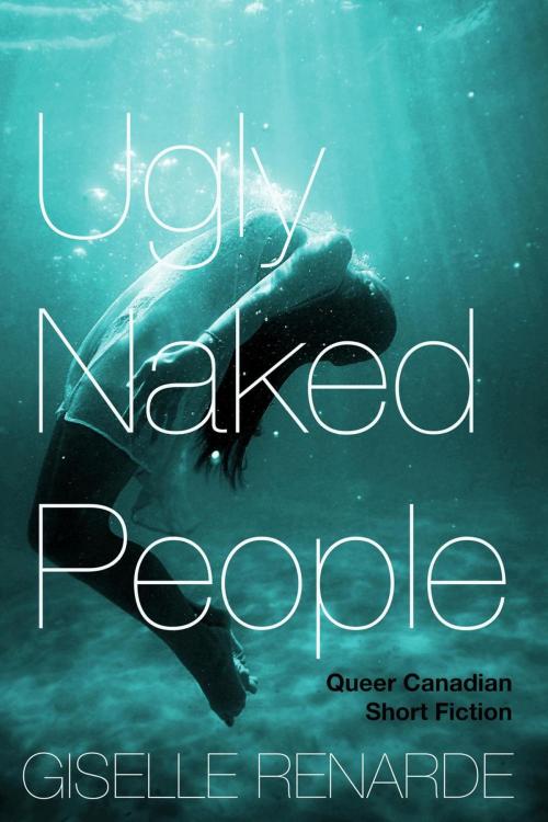 Cover of the book Ugly Naked People: Queer Canadian Short Fiction by Giselle Renarde, Giselle Renarde